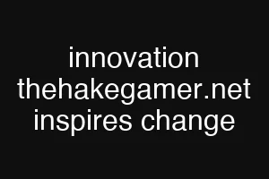 innovation thehakegamer.net inspires change