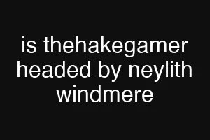 is thehakegamer headed by neylith windmere