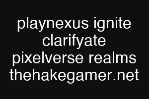 playnexus ignite clarifyate pixelverse realms thehakegamer.net